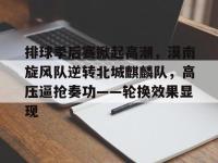 九游体育-排球季后赛掀起高潮，漠南旋风队逆转北城麒麟队，高压逼抢奏功——轮换效果显现的简单介绍